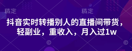 抖音实时转播别人的直播间带货,轻副业,重收入,月入过1w-新手源码资源站官网