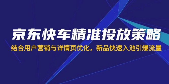 （14185期）京东快车精准投放策略，结合用户营销与详情页优化，新品快速入池引爆流量-新手源码资源站官网