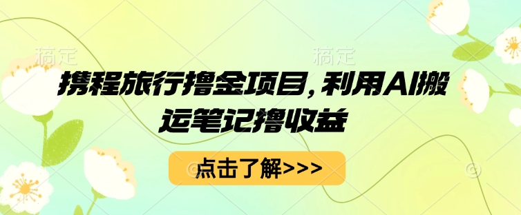 携程旅行撸金项目,利用AI搬运笔记撸收益-新手源码资源站官网