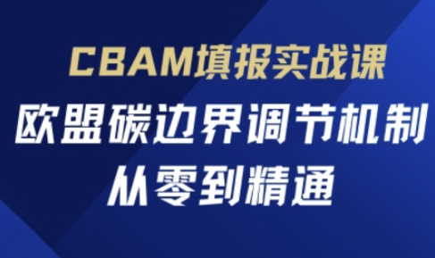 CBAM填报实战课,欧盟碳边界调节机制,从零到精通-新手源码资源站官网