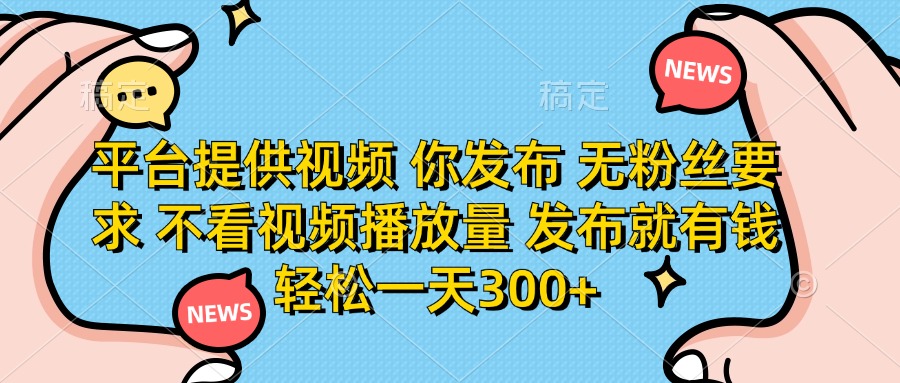 (14317期)平台提供视频 你发布 无粉丝要求 不看视频播放量 发布就有钱 轻松一天300+-新手源码资源站官网