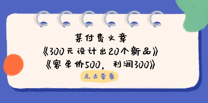（14209期）某付费文章：《300元设计出20个新品》+《客单价500，利润300》-新手源码资源站官网