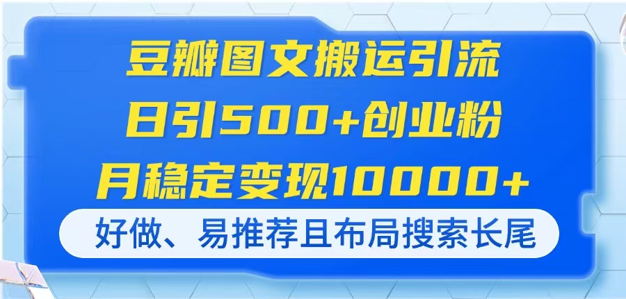 （14323期）豆瓣图文搬运引流，日引500+创业粉，月稳定变现10000+，好做、易推荐且...-新手源码资源站官网