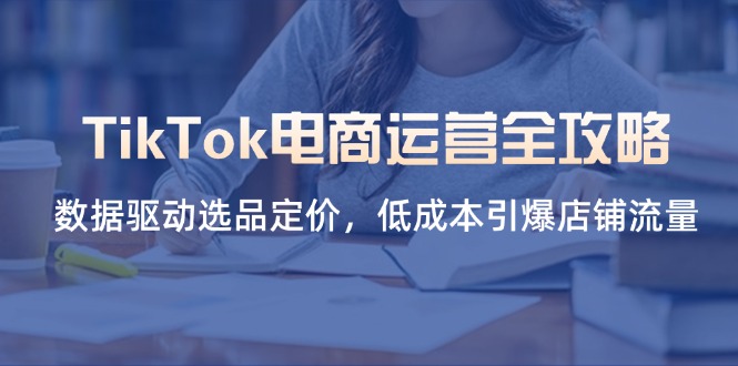 (14343期)TikTok电商运营全攻略,数据驱动选品定价,低成本引爆店铺流量-新手源码资源站官网