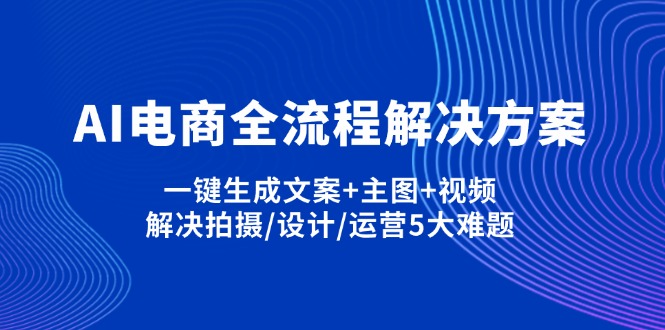 （14200期）AI电商全流程解决方案,一键生成文案+主图+视频,解决拍摄/设计/运营5大难题-新手源码资源站官网