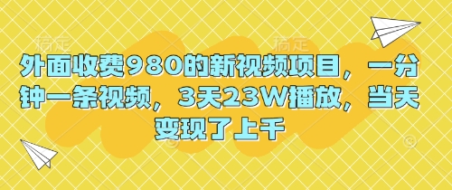 外面收费980的新视频项目，一分钟一条视频，3天23W播放，当天变现了上千-新手源码资源站官网