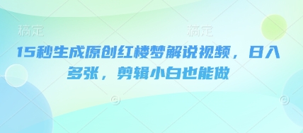 15秒生成原创红楼梦解说视频,日入多张,剪辑小白也能做-新手源码资源站官网