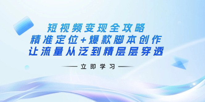 （14159期）短视频变现全攻略：精准定位+爆款脚本创作，让流量从泛到精层层穿透-新手源码资源站官网