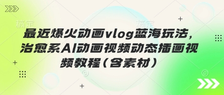 最近爆火动画vlog蓝海玩法,治愈系AI动画视频动态插画视频教程(含素材)-新手源码资源站官网