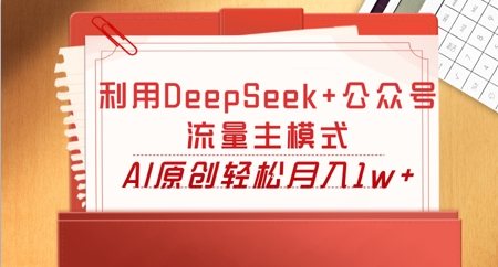 利用DeepSeek+公众号流量主模式，AI原创轻松月入1w+-新手源码资源站官网