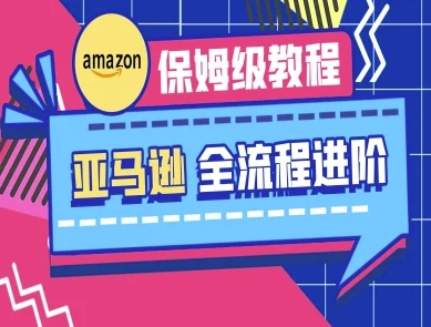 亚马逊保姆级全流程实操教程-跨境电商教程-新手源码资源站官网