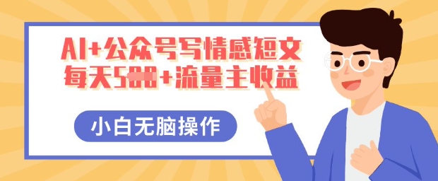 AI+公众号写情感短文,每天5张+流量主收益,多号矩阵无脑操作,小白轻松上手,保姆级教程-新手源码资源站官网