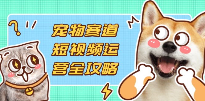 (14345期)宠物赛道短视频运营全攻略,选品拍摄剪辑实操,实现流量到收益转化-新手源码资源站官网