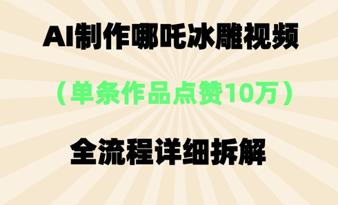 AI哪吒冰雕视频，单条视频点赞10W+，全流程详细拆解-新手源码资源站官网