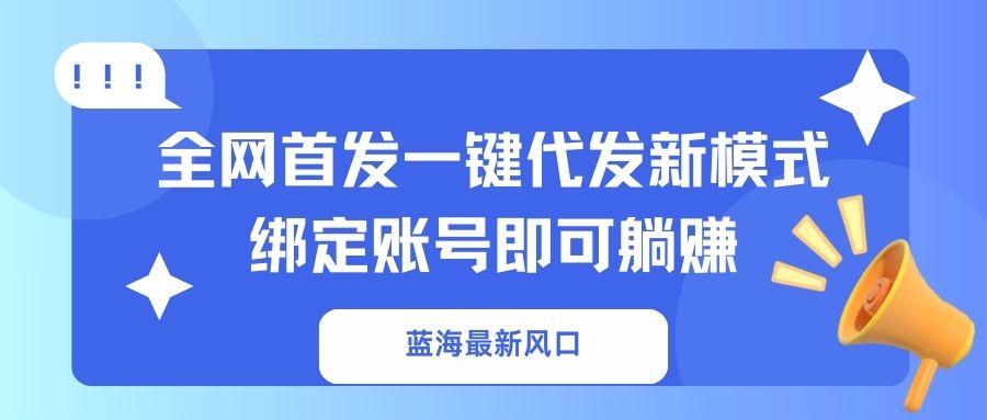 （14183期）蓝海最新风口，全网首发一键代发新模式！绑定账号即可躺赚-新手源码资源站官网