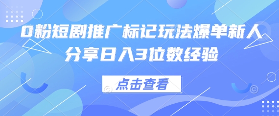 0粉短剧推广标记玩法爆单新人分享日入3位数经验-新手源码资源站官网