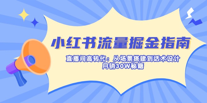 （14174期）小红书流量掘金指南：直播间高转化：从场景搭建到话术设计，月销30W秘籍-新手源码资源站官网
