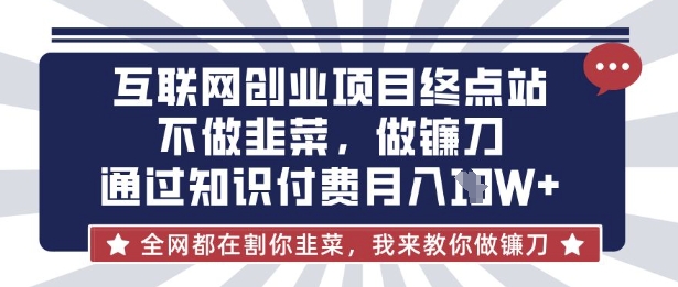 互联网创业尽头-不做韭菜，做镰刀，通过知识付费月入10个【揭秘】-新手源码资源站官网