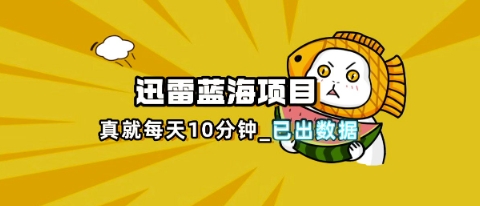 迅雷浏览器项目_真就每天忙活10分钟，完整拆解+热点把控(超详细拆解教程)-新手源码资源站官网