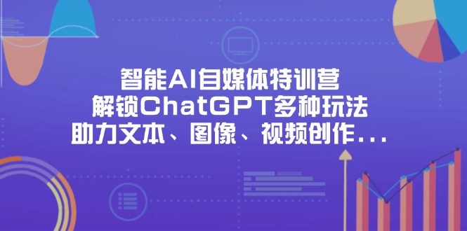 （14245期）智能AI自媒体特训营，解锁ChatGPT多种玩法，助力文本、图像、视频创作...-新手源码资源站官网