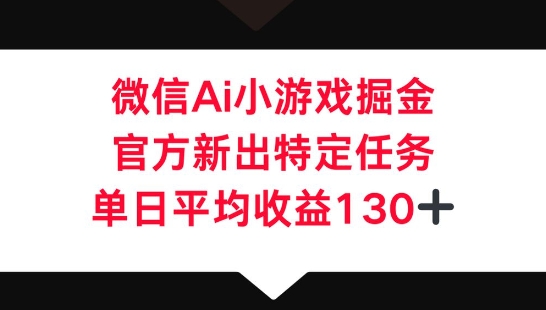 微信AI小游戏掘金，官方新出特定任务，单日平均收益130+-新手源码资源站官网
