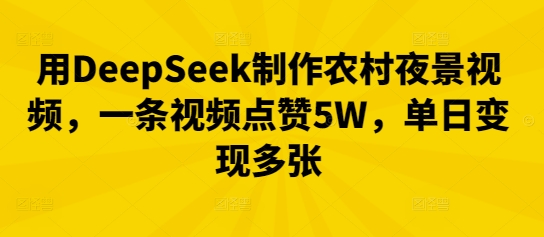 用DeepSeek制作农村夜景视频，一条视频点赞5W，单日变现多张-新手源码资源站官网