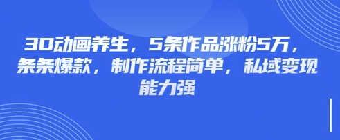 3D动画养生,5条作品涨粉5万,条条爆款,制作流程简单,私域变现能力强-新手源码资源站官网