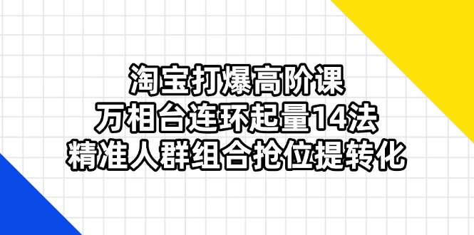 （14298期）淘宝打爆高阶课：万相台连环起量14法，精准人群组合抢位提转化-新手源码资源站官网