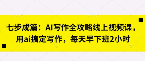 七步成篇:AI写作全攻略线上视频课,用ai搞定写作,每天早下班2小时-新手源码资源站官网