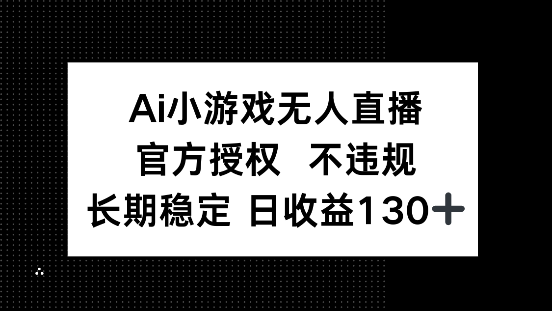 (14260期)AI小游戏无人直播,官方授权 不违规,单日平均收益130+-新手源码资源站官网