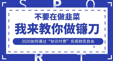 韭菜生涯终结者,我来教你做镰刀,2025如何通过“知识付费”实现财F自由【揭秘】-新手源码资源站官网