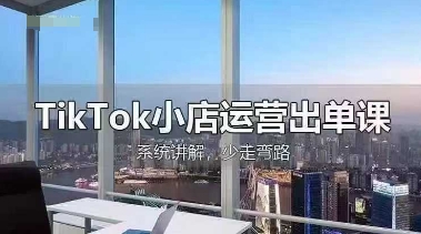 TikTok小店运营出单课,从开店选品、运营出单、发货回款,进行全流程讲解-新手源码资源站官网