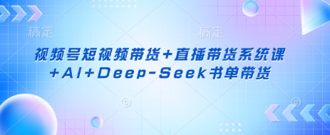 视频号短视频带货+直播带货系统课+AI+Deep-Seek书单带货-新手源码资源站官网