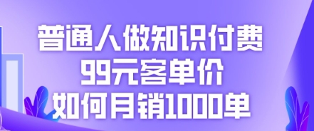 普通人做知识付费,99元客单价如何月销1000单-新手源码资源站官网